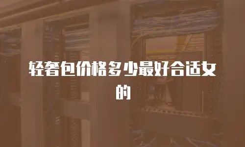 轻奢包价格多少最好合适女的