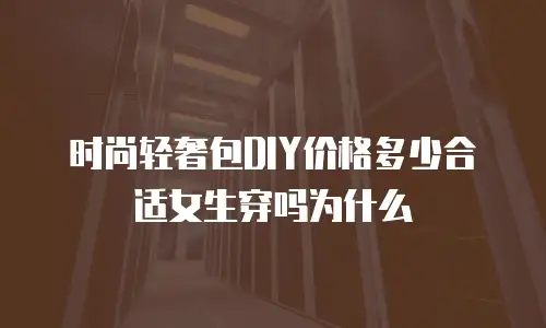 时尚轻奢包DIY价格多少合适女生穿吗为什么