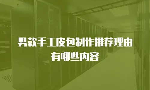男款手工皮包制作推荐理由有哪些内容