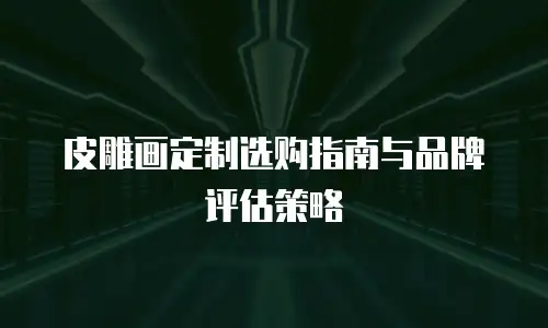 皮雕画定制选购指南与品牌评估策略