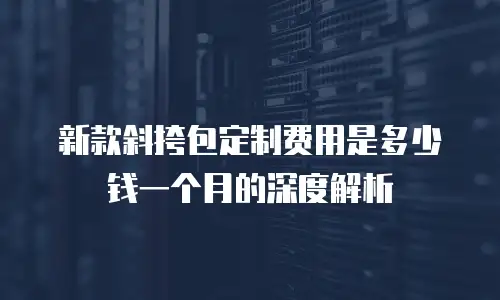 新款斜挎包定制费用是多少钱一个月的深度解析
