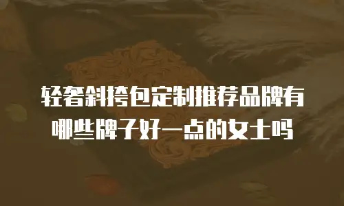 轻奢斜挎包定制推荐品牌有哪些牌子好一点的女士吗