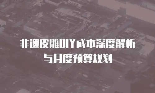 非遗皮雕DIY成本深度解析与月度预算规划