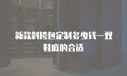 新款斜挎包定制多少钱一双鞋底的合适