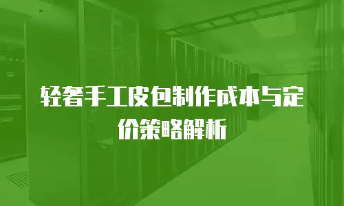 轻奢手工皮包制作成本与定价策略解析