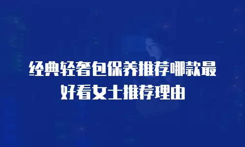 经典轻奢包保养推荐哪款最好看女士推荐理由