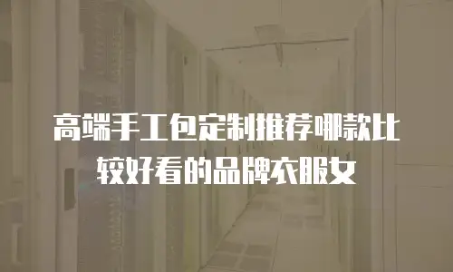 高端手工包定制推荐哪款比较好看的品牌衣服女