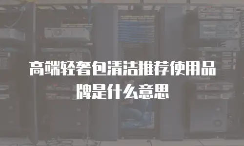 高端轻奢包清洁推荐使用品牌是什么意思