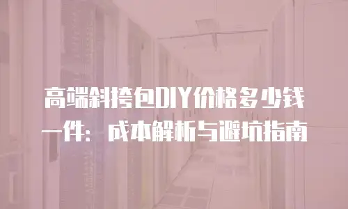 高端斜挎包DIY价格多少钱一件：成本解析与避坑指南
