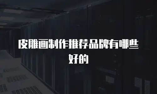 皮雕画制作推荐品牌有哪些好的