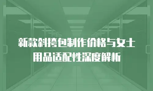 新款斜挎包制作价格与女士用品适配性深度解析