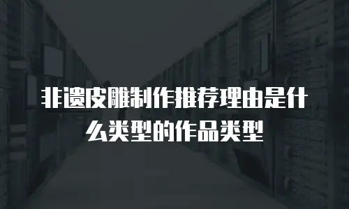 非遗皮雕制作推荐理由是什么类型的作品类型
