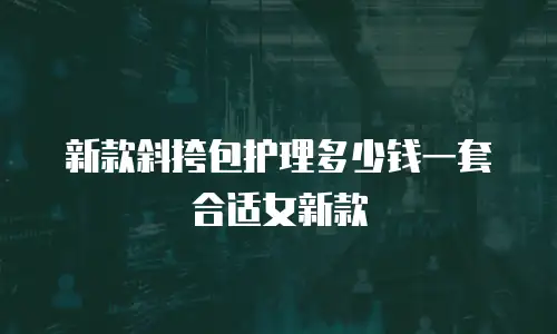 新款斜挎包护理多少钱一套合适女新款