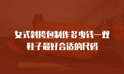 女式斜挎包制作多少钱一双鞋子最好合适的尺码