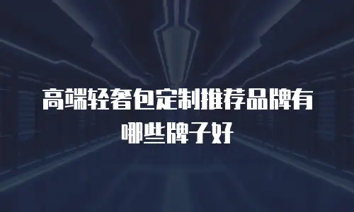 高端轻奢包定制推荐品牌有哪些牌子好