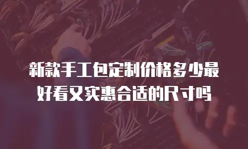 新款手工包定制价格多少最好看又实惠合适的尺寸吗