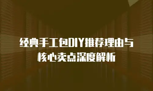 经典手工包DIY推荐理由与核心卖点深度解析