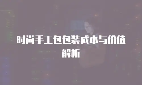 时尚手工包包装成本与价值解析