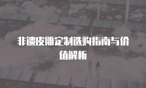非遗皮雕定制选购指南与价值解析