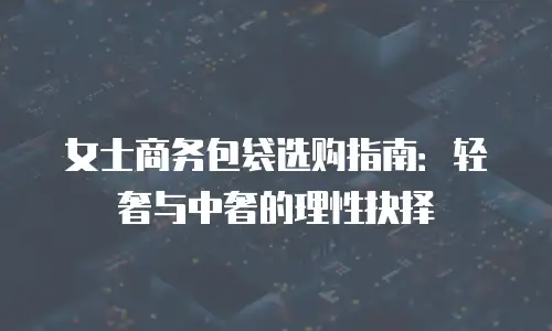 女士商务包袋选购指南：轻奢与中奢的理性抉择