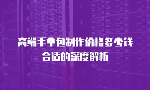 高端手拿包制作价格多少钱合适的深度解析