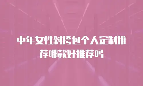 中年女性斜挎包个人定制推荐哪款好推荐吗