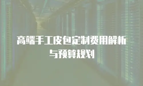 高端手工皮包定制费用解析与预算规划
