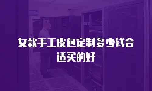 女款手工皮包定制多少钱合适买的好