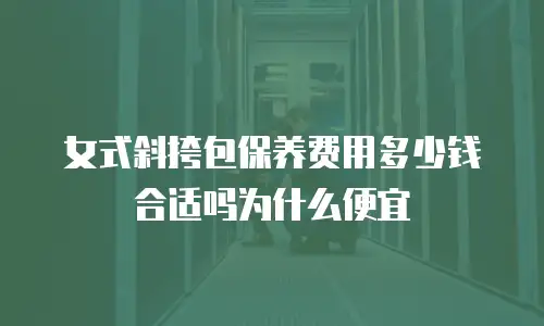 女式斜挎包保养费用多少钱合适吗为什么便宜