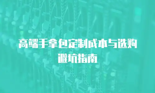 高端手拿包定制成本与选购避坑指南