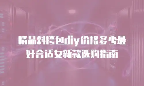精品斜挎包diy价格多少最好合适女新款选购指南