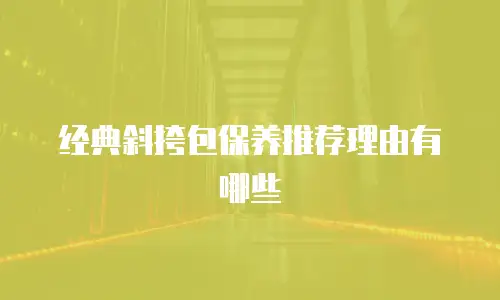经典斜挎包保养推荐理由有哪些