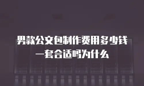 男款公文包制作费用多少钱一套合适吗为什么