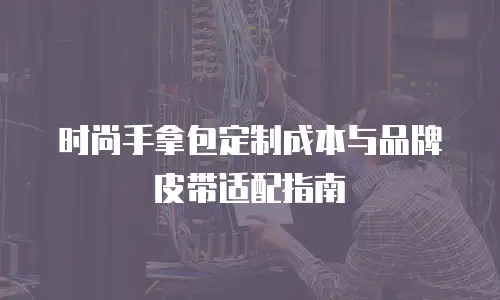 时尚手拿包定制成本与品牌皮带适配指南