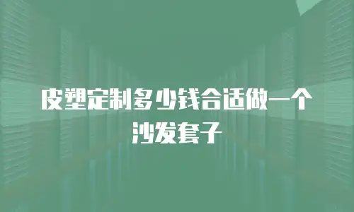皮塑定制多少钱合适做一个沙发套子