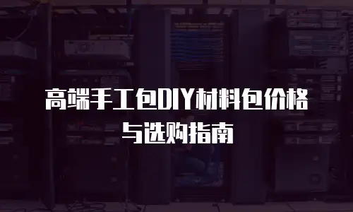 高端手工包DIY材料包价格与选购指南