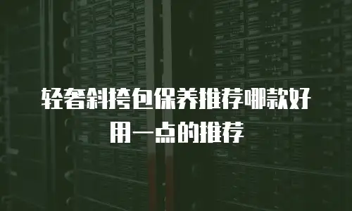轻奢斜挎包保养推荐哪款好用一点的推荐