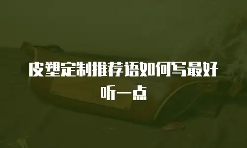 皮塑定制推荐语如何写最好听一点