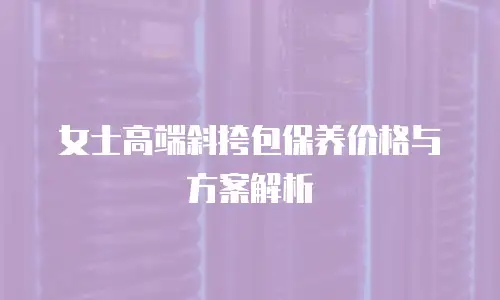女士高端斜挎包保养价格与方案解析
