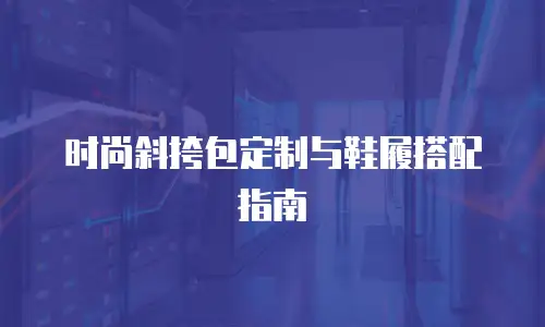 时尚斜挎包定制与鞋履搭配指南