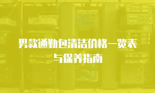 男款通勤包清洁价格一览表与保养指南