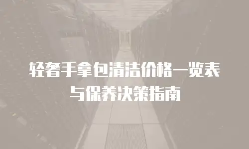 轻奢手拿包清洁价格一览表与保养决策指南