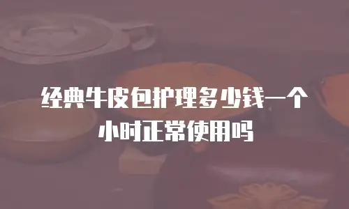 经典牛皮包护理多少钱一个小时正常使用吗