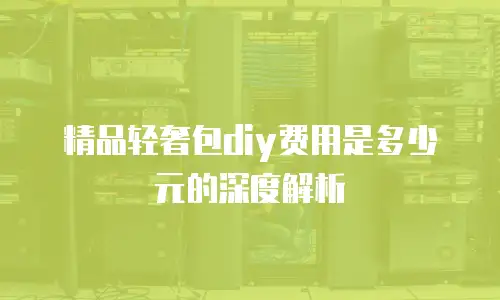 精品轻奢包diy费用是多少元的深度解析