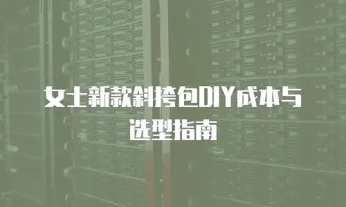 女士新款斜挎包DIY成本与选型指南
