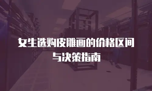 女生选购皮雕画的价格区间与决策指南
