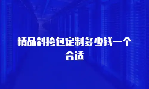 精品斜挎包定制多少钱一个合适