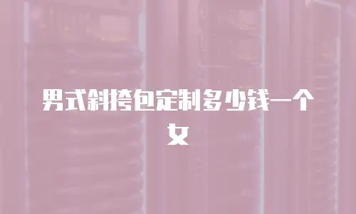 男式斜挎包定制多少钱一个女