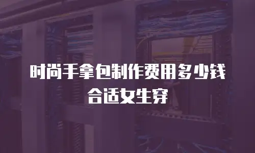 时尚手拿包制作费用多少钱合适女生穿