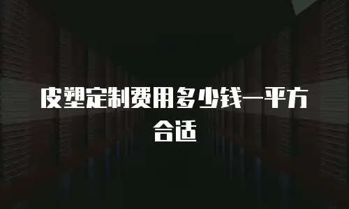 皮塑定制费用多少钱一平方合适